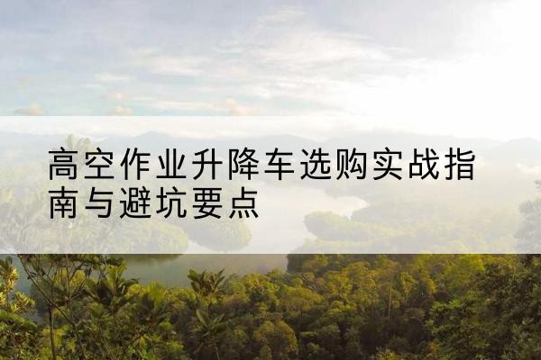 扎鲁特旗升降车怎么选-高空作业升降车选购实战指南与避坑要点
