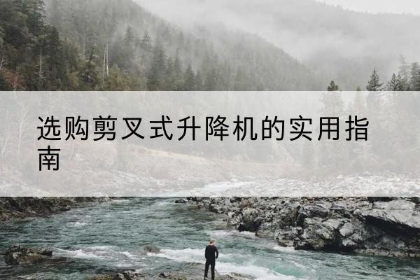 扎鲁特旗剪叉式升降机怎么选-选购剪叉式升降机的实用指南