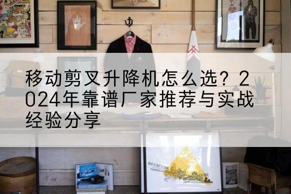 扎鲁特旗升降平台厂家推荐-移动剪叉升降机怎么选？2024年靠谱厂家推荐与实战经验分享