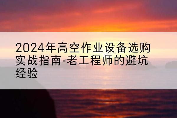 扎鲁特旗高空作业升降机厂家推荐-2024年高空作业设备选购实战指南-老工程师的避坑经验