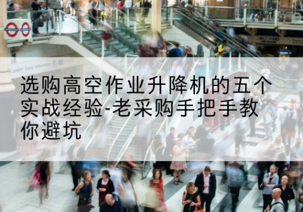 扎鲁特旗高空作业升降机厂家-选购高空作业升降机的五个实战经验-老采购手把手教你避坑