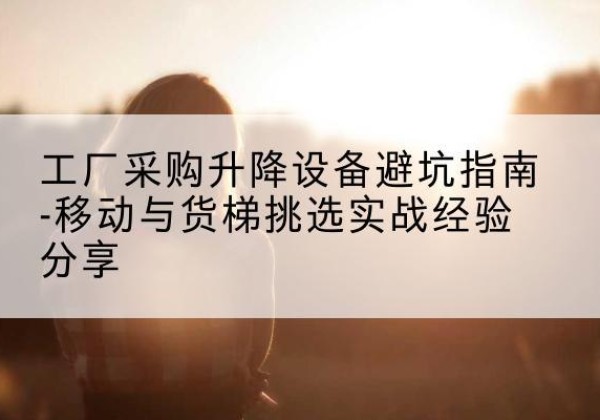 扎鲁特旗移动式升降机怎么选-工厂采购升降设备避坑指南-移动与货梯挑选实战经验分享