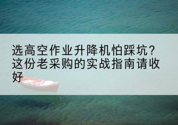 扎鲁特旗高空作业升降机厂家推荐-选高空作业升降机怕踩坑？这份老采购的实战指南请收好