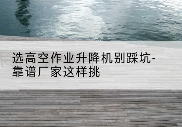 扎鲁特旗剪叉式升降机厂家-选高空作业升降机别踩坑-靠谱厂家这样挑