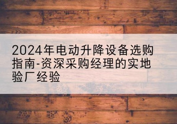 扎鲁特旗电动剪叉升降平台厂家-2024年电动升降设备选购指南-资深采购经理的实地验厂经验