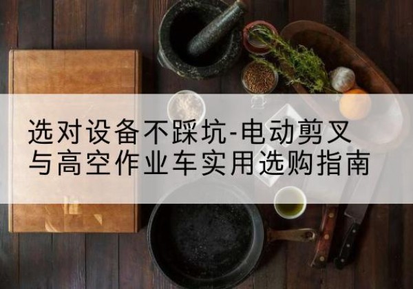 扎鲁特旗电动剪叉升降平台怎么选-选对设备不踩坑-电动剪叉与高空作业车实用选购指南
