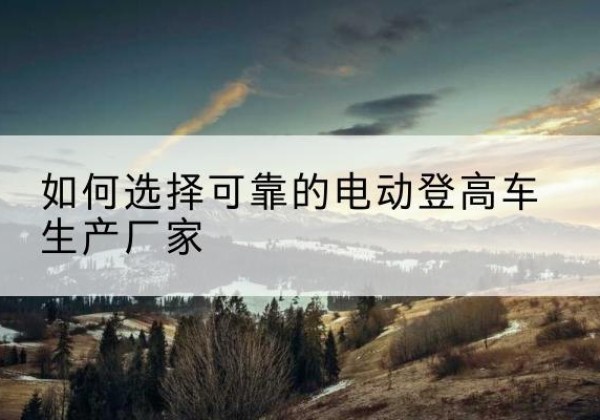 扎鲁特旗电动登高车厂家-如何选择可靠的电动登高车生产厂家