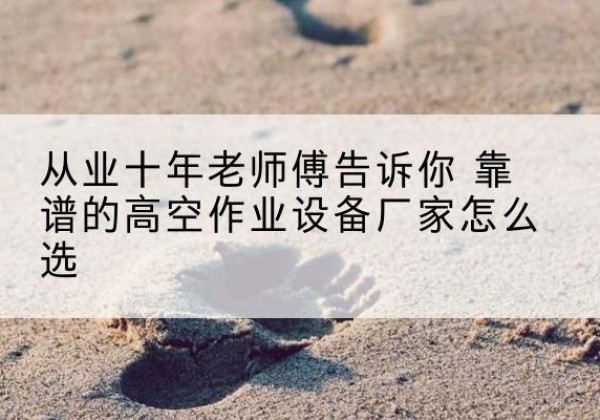 扎鲁特旗高空作业升降机厂家推荐-从业十年老师傅告诉你 靠谱的高空作业设备厂家怎么选
