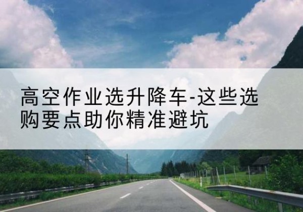扎鲁特旗升降车厂家-高空作业选升降车-这些选购要点助你*避坑