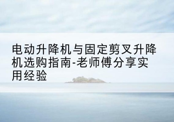 扎鲁特旗电动升降机怎么选-电动升降机与固定剪叉升降机选购指南-老师傅分享实用经验
