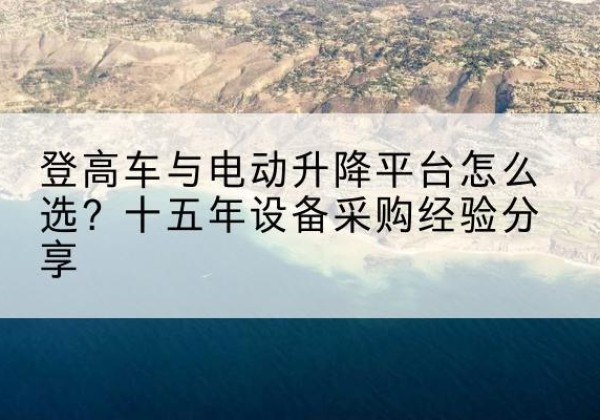 扎鲁特旗登高车厂家厂家-登高车与电动升降平台怎么选？十五年设备采购经验分享