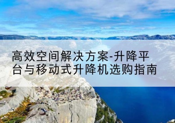 扎鲁特旗升降平台厂家-*空间解决方案-升降平台与移动式升降机选购指南