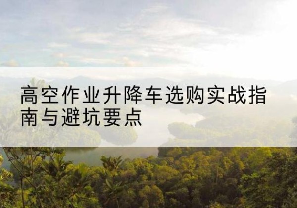 扎鲁特旗升降车怎么选-高空作业升降车选购实战指南与避坑要点
