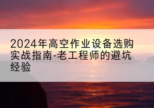 扎鲁特旗高空作业升降机厂家推荐-2024年高空作业设备选购实战指南-老工程师的避坑经验